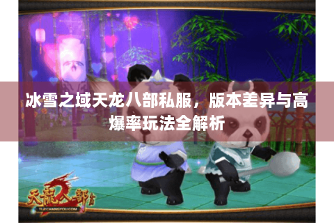 冰雪之域天龙八部私服,版本差异与高爆率玩法全解析 冰雪之域天龙八部私服,版本差异与高爆率玩法全解析