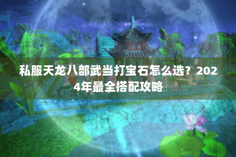 私服天龙八部武当打宝石怎么选？2024年最全搭配攻略