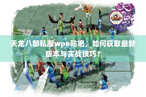 天龙八部私服wpe贴吧，如何获取最新版本与实战技巧？