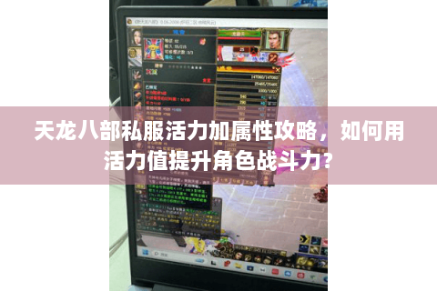 天龙八部私服活力加属性攻略,如何用活力值提升角色战斗力? 天龙八部私服活力加属性攻略,如何用活力值提升角色战斗力?