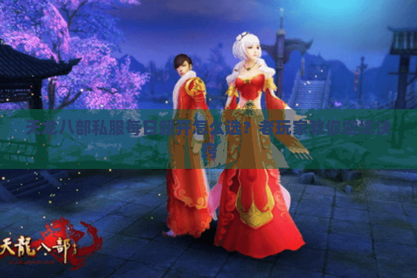 天龙八部私服每日新开怎么选？老玩家教你避坑诀窍