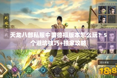 天龙八部私服中国德福版本怎么玩?5个避坑技巧+独家攻略 天龙八部私服中国德福版本怎么玩?5个避坑技巧+独家攻略