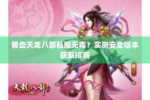 兽血天龙八部私服无毒？实测安全版本获取指南