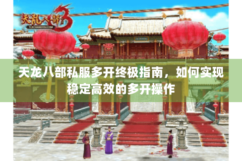 天龙八部私服多开终极指南,如何实现稳定高效的多开操作 天龙八部私服多开终极指南,如何实现稳定高效的多开操作