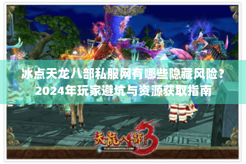 冰点天龙八部私服网有哪些隐藏风险？2024年玩家避坑与资源获取指南