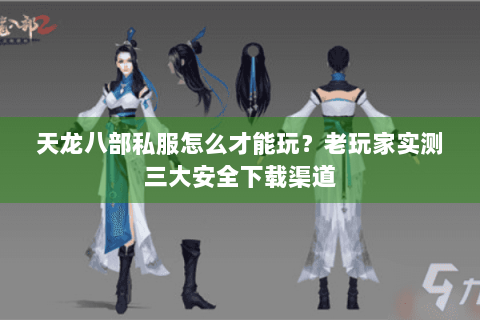 天龙八部私服怎么才能玩？老玩家实测三大安全下载渠道