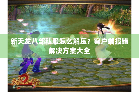 新天龙八部私服怎么解压？客户端报错解决方案大全
