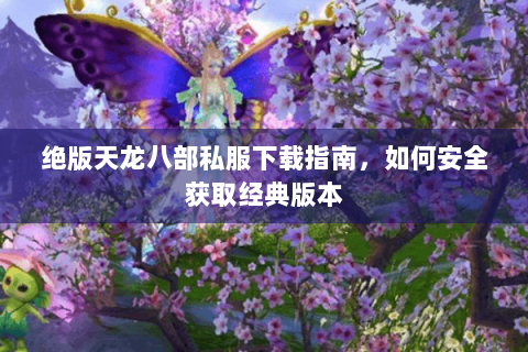 绝版天龙八部私服下载指南,如何安全获取经典版本 绝版天龙八部私服下载指南,如何安全获取经典版本