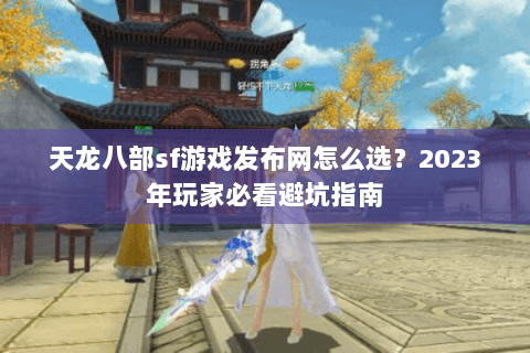 天龙八部sf游戏发布网怎么选？2023年玩家必看避坑指南