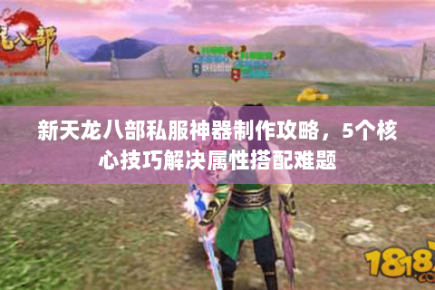 新天龙八部私服神器制作攻略，5个核心技巧解决属性搭配难题