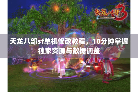 天龙八部sf单机修改教程，10分钟掌握独家资源与数据调整