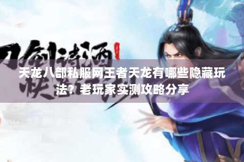 天龙八部私服网王者天龙有哪些隐藏玩法？老玩家实测攻略分享