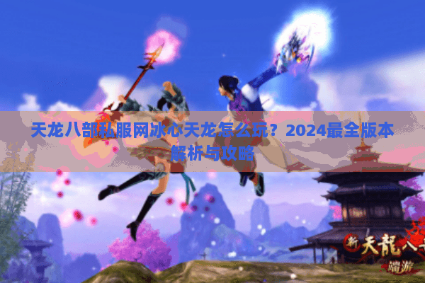 天龙八部私服网冰心天龙怎么玩？2024最全版本解析与攻略
