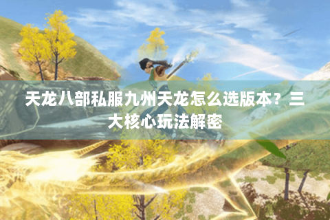 天龙八部私服九州天龙怎么选版本？三大核心玩法解密