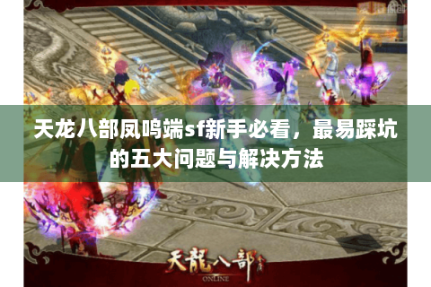天龙八部凤鸣端sf新手必看，最易踩坑的五大问题与解决方法