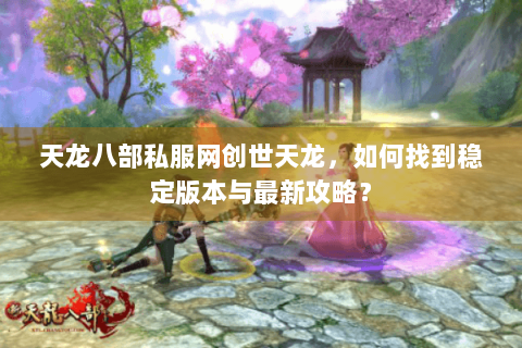 天龙八部私服网创世天龙,如何找到稳定版本与最新攻略? 天龙八部私服网创世天龙,如何找到稳定版本与最新攻略?