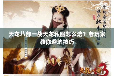 天龙八部一战天龙私服怎么选?老玩家教你避坑技巧 天龙八部一战天龙私服怎么选?老玩家教你避坑技巧