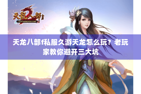 天龙八部f私服久游天龙怎么玩？老玩家教你避开三大坑