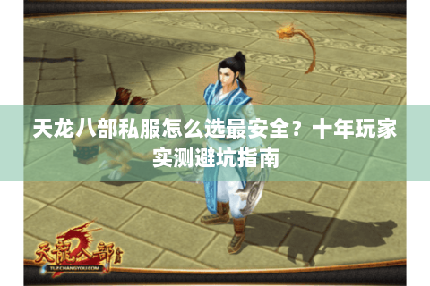 天龙八部私服怎么选最安全?十年玩家实测避坑指南 天龙八部私服怎么选最安全?十年玩家实测避坑指南