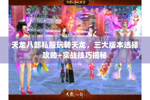 天龙八部私服玩转天龙，三大版本选择攻略+实战技巧揭秘