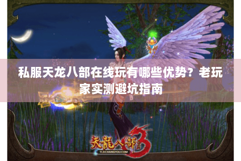 私服天龙八部在线玩有哪些优势?老玩家实测避坑指南 私服天龙八部在线玩有哪些优势?老玩家实测避坑指南