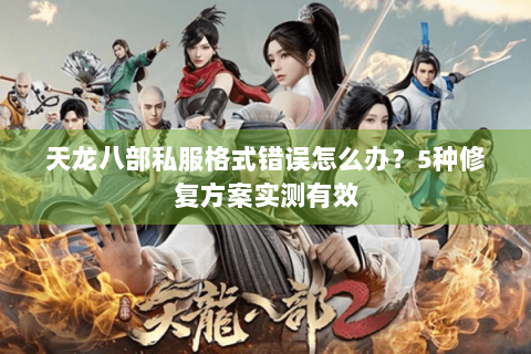 天龙八部私服格式错误怎么办？5种修复方案实测有效