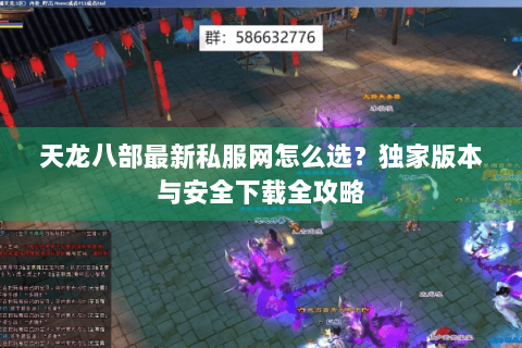 天龙八部最新私服网怎么选？独家版本与安全下载全攻略