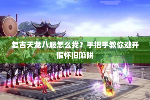复古天龙八服怎么找？手把手教你避开假怀旧陷阱