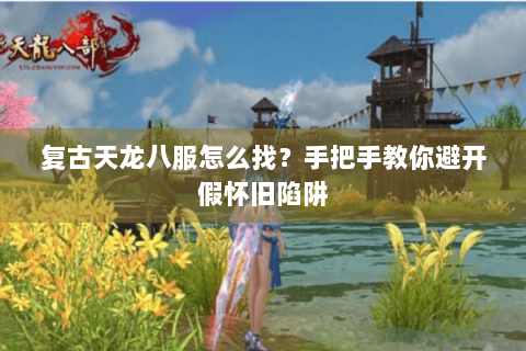 复古天龙八服怎么找？手把手教你避开假怀旧陷阱