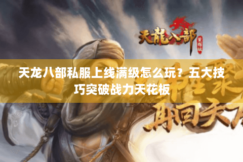 天龙八部私服上线满级怎么玩?五大技巧突破战力天花板 天龙八部私服上线满级怎么玩?五大技巧突破战力天花板