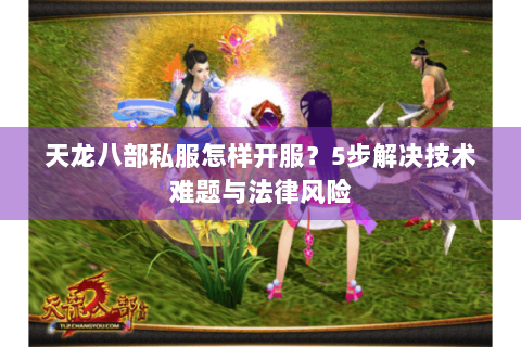 天龙八部私服怎样开服?5步解决技术难题与法律风险 天龙八部私服怎样开服?5步解决技术难题与法律风险