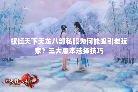 权倾天下天龙八部私服为何能吸引老玩家？三大版本选择技巧