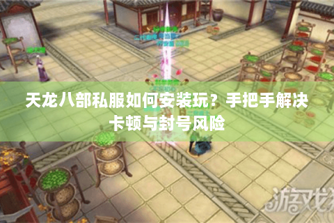 天龙八部私服如何安装玩？手把手解决卡顿与封号风险