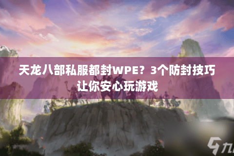 天龙八部私服都封WPE？3个防封技巧让你安心玩游戏