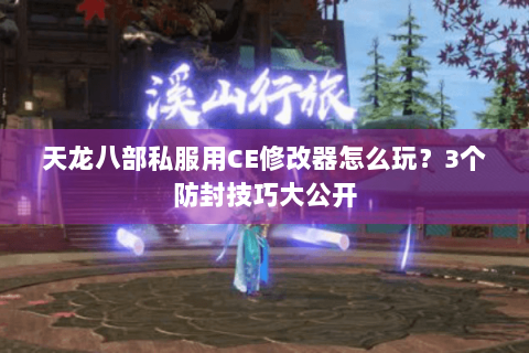 天龙八部私服用CE修改器怎么玩？3个防封技巧大公开