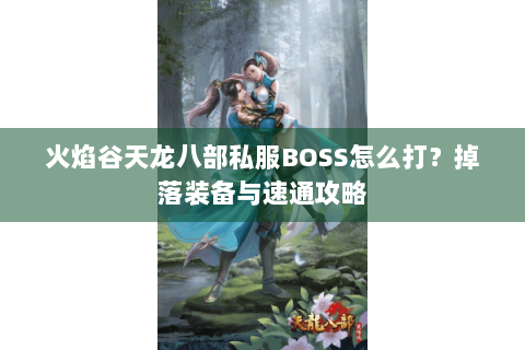 火焰谷天龙八部私服BOSS怎么打?掉落装备与速通攻略 火焰谷天龙八部私服BOSS怎么打?掉落装备与速通攻略