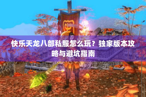 快乐天龙八部私服怎么玩？独家版本攻略与避坑指南