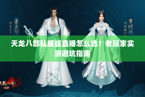 天龙八部私服版直播怎么选？老玩家实测避坑指南