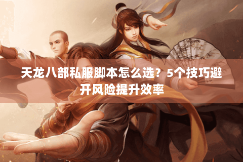 天龙八部私服脚本怎么选？5个技巧避开风险提升效率