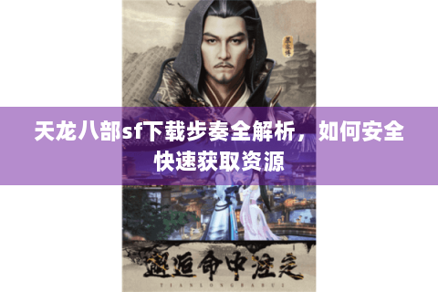 天龙八部sf下载步奏全解析,如何安全快速获取资源 天龙八部sf下载步奏全解析,如何安全快速获取资源