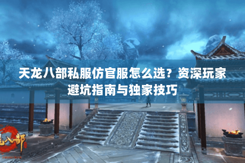 天龙八部私服仿官服怎么选?资深玩家避坑指南与独家技巧 天龙八部私服仿官服怎么选?资深玩家避坑指南与独家技巧