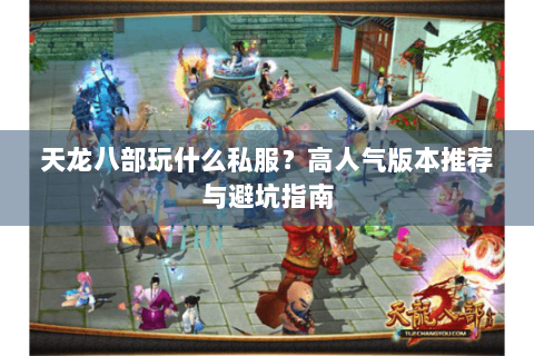 天龙八部玩什么私服?高人气版本推荐与避坑指南 天龙八部玩什么私服?高人气版本推荐与避坑指南
