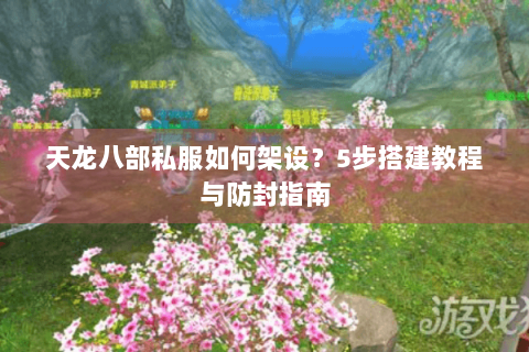 天龙八部私服如何架设？5步搭建教程与防封指南