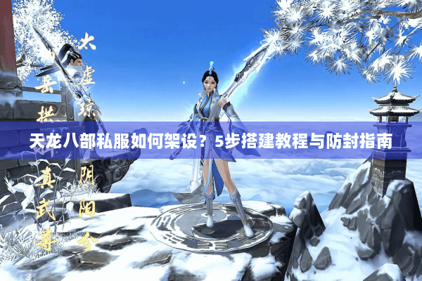天龙八部私服如何架设?5步搭建教程与防封指南 天龙八部私服如何架设?5步搭建教程与防封指南