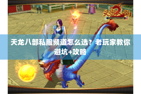 天龙八部私服频道怎么选?老玩家教你避坑+攻略 天龙八部私服频道怎么选?老玩家教你避坑+攻略