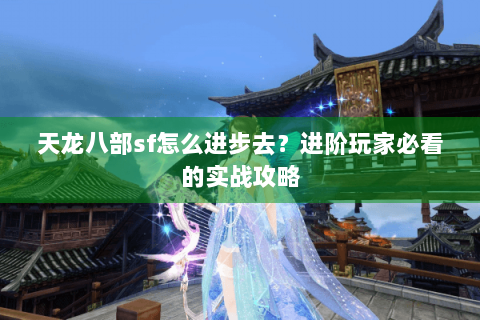 天龙八部sf怎么进步去？进阶玩家必看的实战攻略