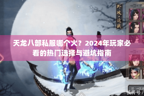 天龙八部私服哪个火?2024年玩家必看的热门选择与避坑指南 天龙八部私服哪个火?2024年玩家必看的热门选择与避坑指南