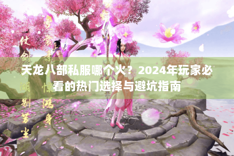 天龙八部私服哪个火?2024年玩家必看的热门选择与避坑指南 天龙八部私服哪个火?2024年玩家必看的热门选择与避坑指南
