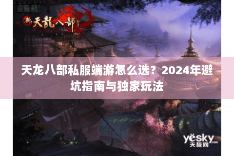 天龙八部私服端游怎么选?2024年避坑指南与独家玩法 天龙八部私服端游怎么选?2024年避坑指南与独家玩法