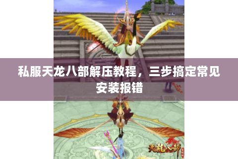 私服天龙八部解压教程,三步搞定常见安装报错 私服天龙八部解压教程,三步搞定常见安装报错
